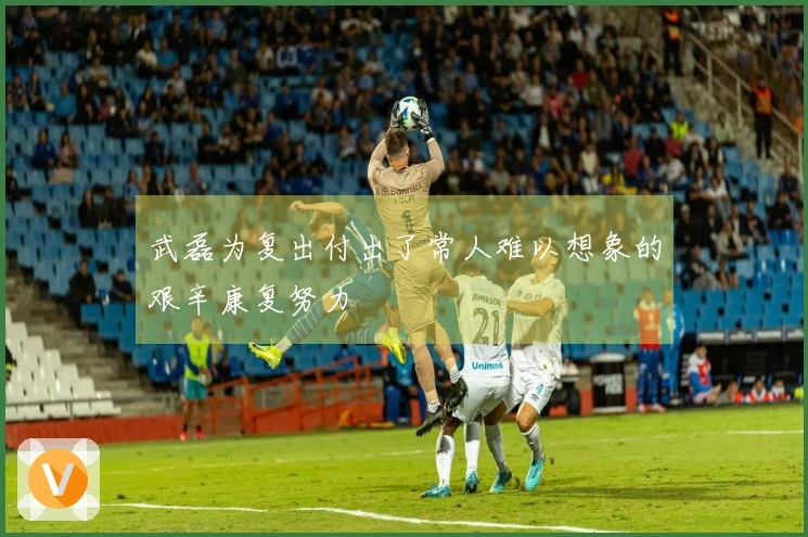 武磊为复出付出了常人难以想象的艰辛康复努力
