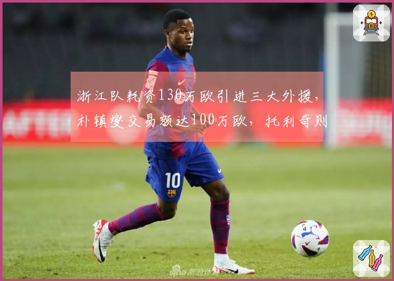 浙江队耗资130万欧引进三大外援，朴镇燮交易额达100万欧，托利奇则是自由转会。