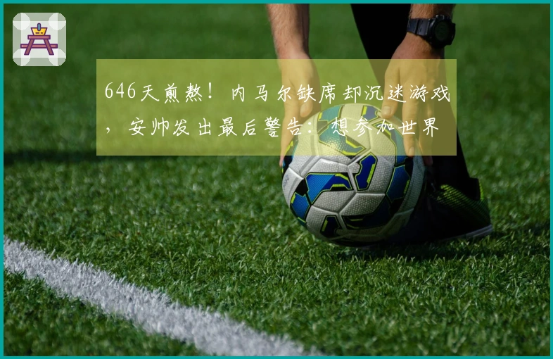 646天煎熬！内马尔缺席却沉迷游戏，安帅发出最后警告：想参加世界杯先自律
