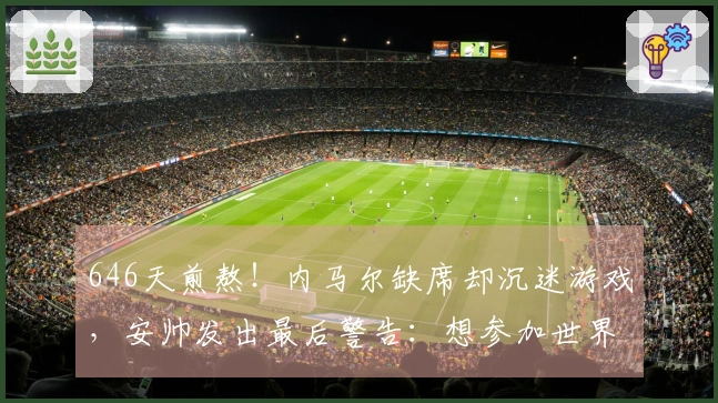 646天煎熬！内马尔缺席却沉迷游戏，安帅发出最后警告：想参加世界杯先自律