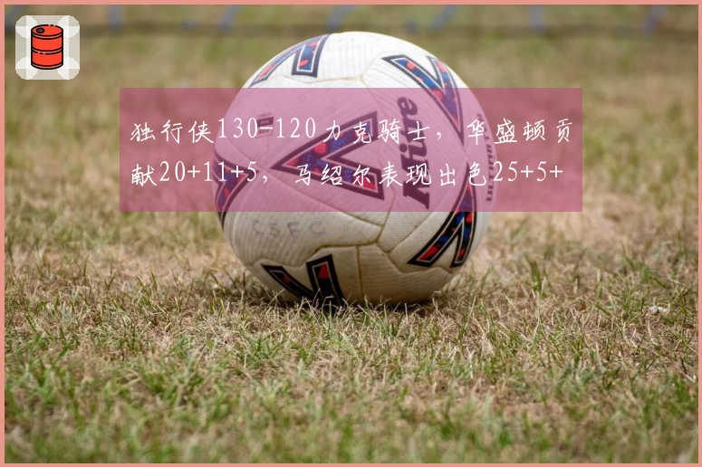 独行侠130-120力克骑士，华盛顿贡献20+11+5，马绍尔表现出色25+5+7