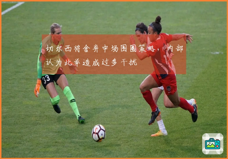 切尔西将舍弃中场围圈策略，内部认为此举造成过多干扰