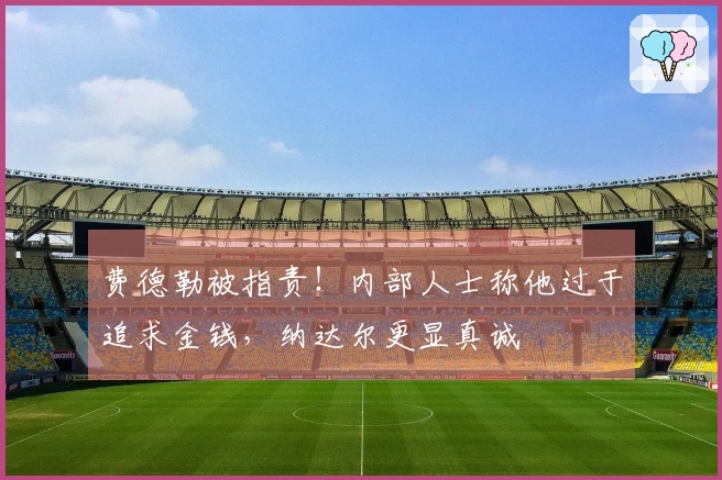 费德勒被指责！内部人士称他过于追求金钱，纳达尔更显真诚