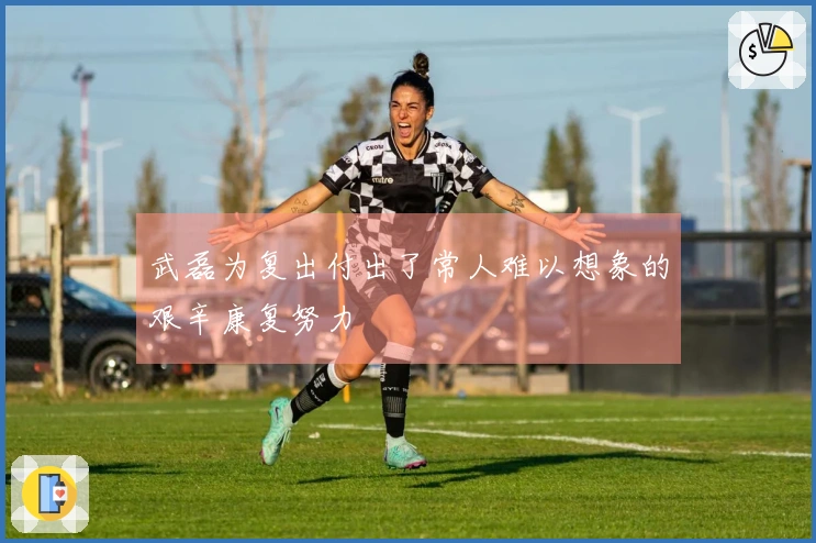 武磊为复出付出了常人难以想象的艰辛康复努力