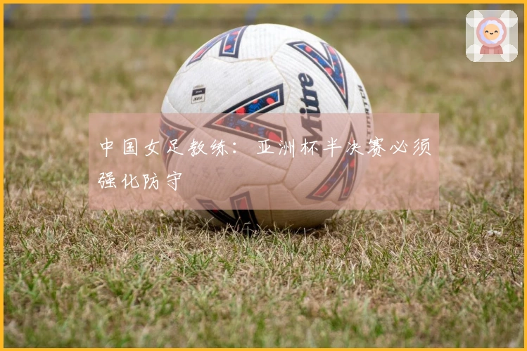 中国女足教练：亚洲杯半决赛必须强化防守