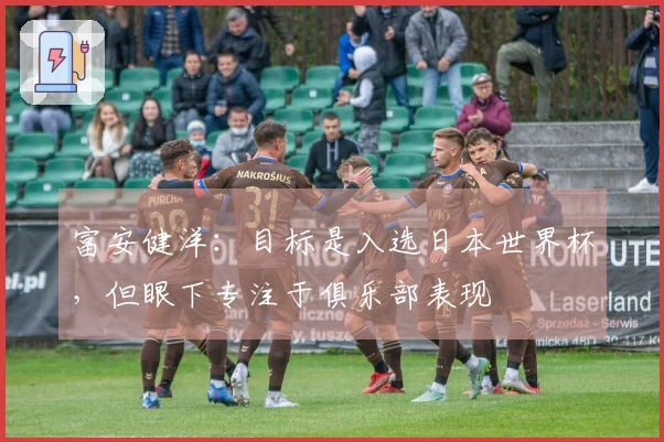 富安健洋：目标是入选日本世界杯，但眼下专注于俱乐部表现