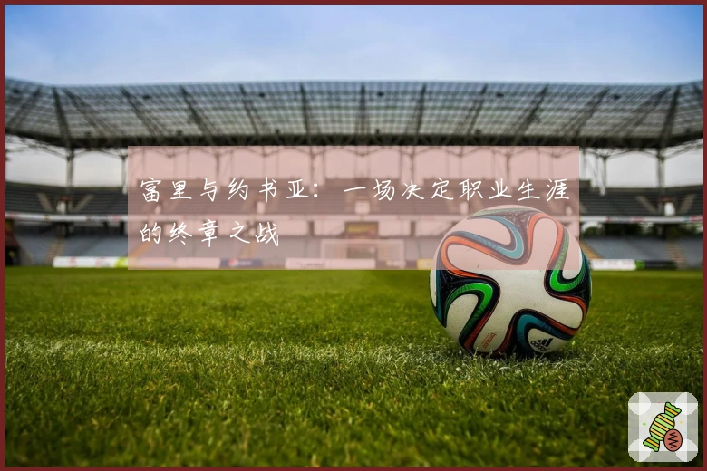 富里与约书亚：一场决定职业生涯的终章之战