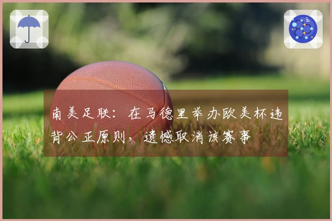 南美足联：在马德里举办欧美杯违背公正原则，遗憾取消该赛事