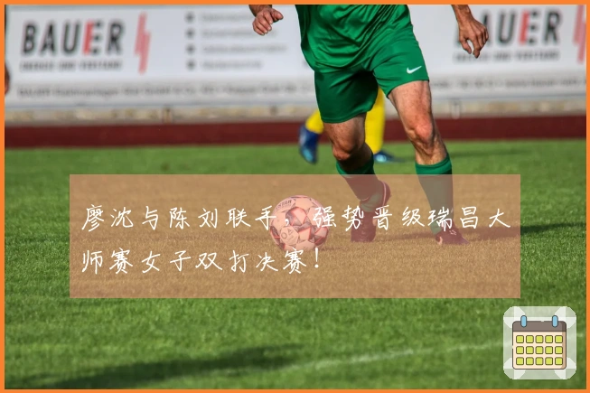 廖沈与陈刘联手，强势晋级瑞昌大师赛女子双打决赛！