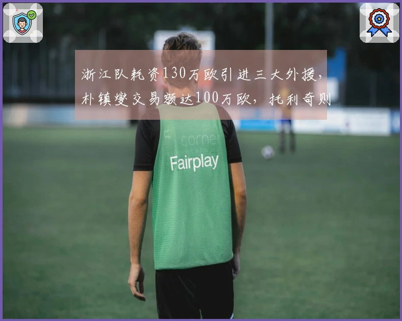 浙江队耗资130万欧引进三大外援，朴镇燮交易额达100万欧，托利奇则是自由转会。