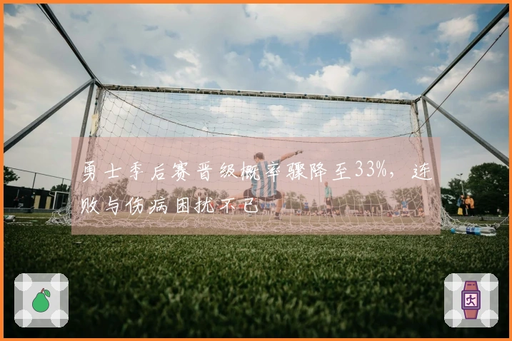 勇士季后赛晋级概率骤降至33%，连败与伤病困扰不已