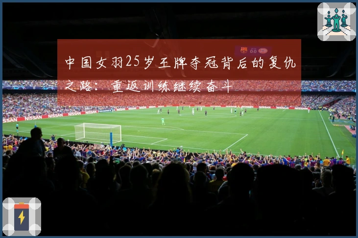 中国女羽25岁王牌夺冠背后的复仇之路：重返训练继续奋斗
