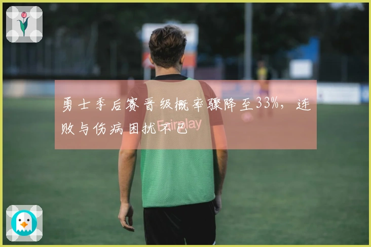 勇士季后赛晋级概率骤降至33%，连败与伤病困扰不已