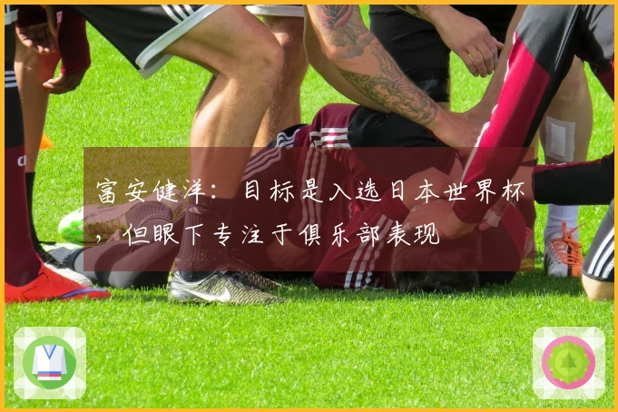 富安健洋：目标是入选日本世界杯，但眼下专注于俱乐部表现