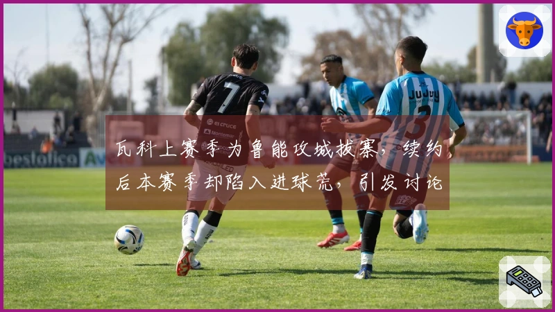 瓦科上赛季为鲁能攻城拔寨，续约后本赛季却陷入进球荒，引发讨论