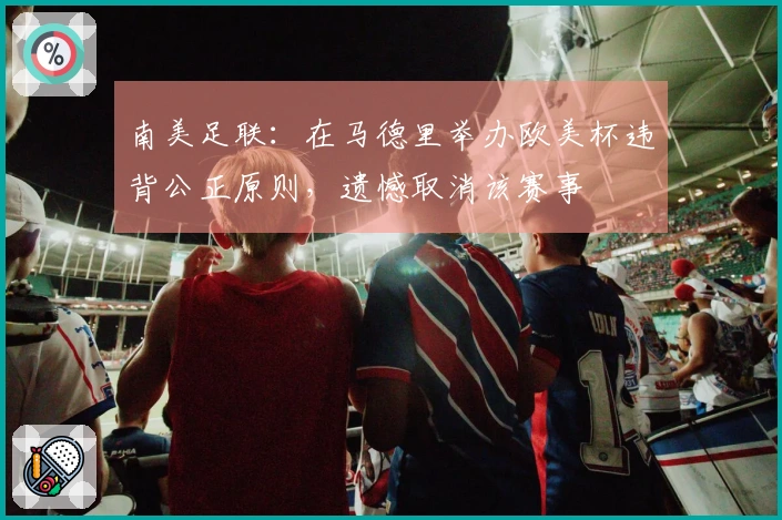 南美足联：在马德里举办欧美杯违背公正原则，遗憾取消该赛事
